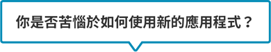 你是否苦惱於如何使用新的應用程式？